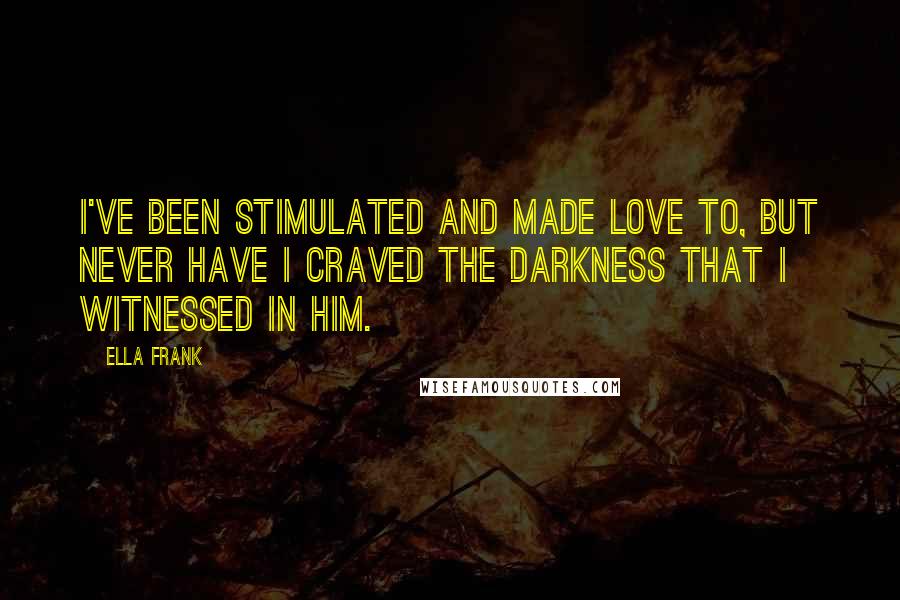 Ella Frank Quotes: I've been stimulated and made love to, but never have I craved the darkness that I witnessed in him.