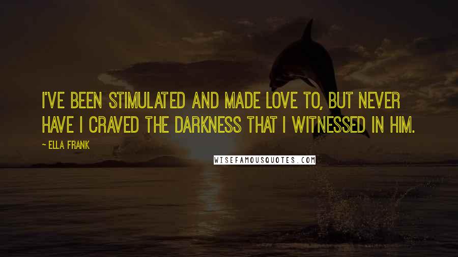 Ella Frank Quotes: I've been stimulated and made love to, but never have I craved the darkness that I witnessed in him.