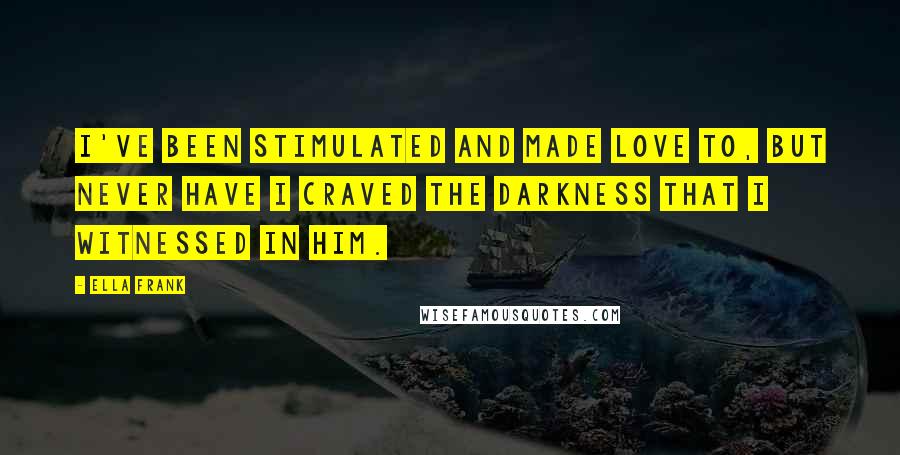 Ella Frank Quotes: I've been stimulated and made love to, but never have I craved the darkness that I witnessed in him.