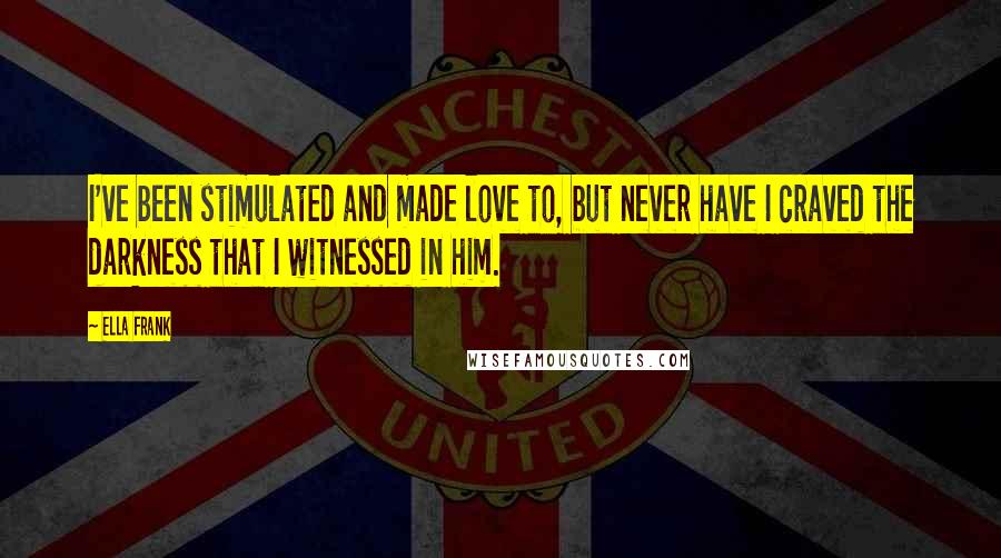 Ella Frank Quotes: I've been stimulated and made love to, but never have I craved the darkness that I witnessed in him.