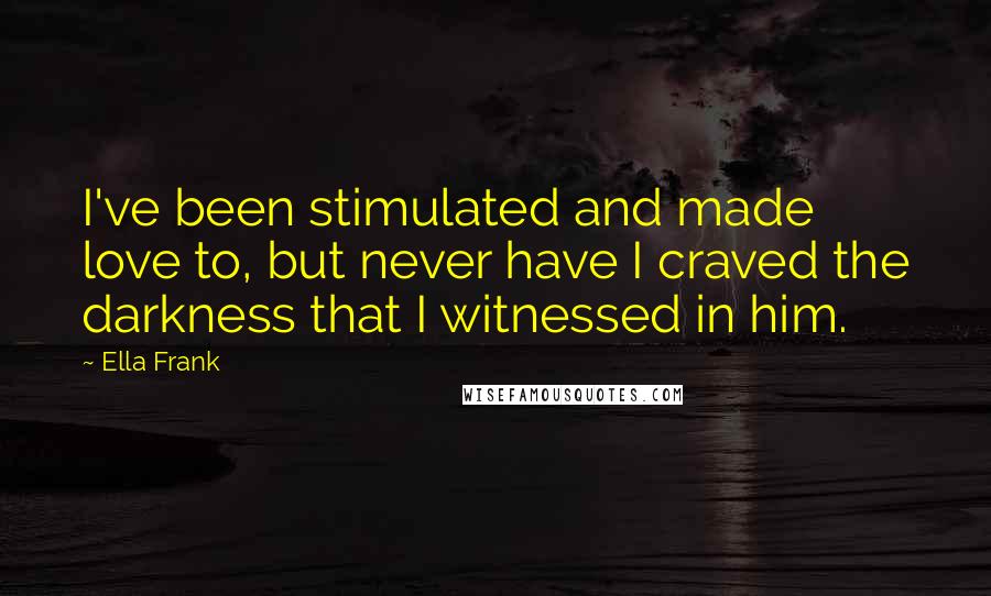 Ella Frank Quotes: I've been stimulated and made love to, but never have I craved the darkness that I witnessed in him.