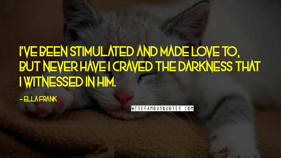 Ella Frank Quotes: I've been stimulated and made love to, but never have I craved the darkness that I witnessed in him.