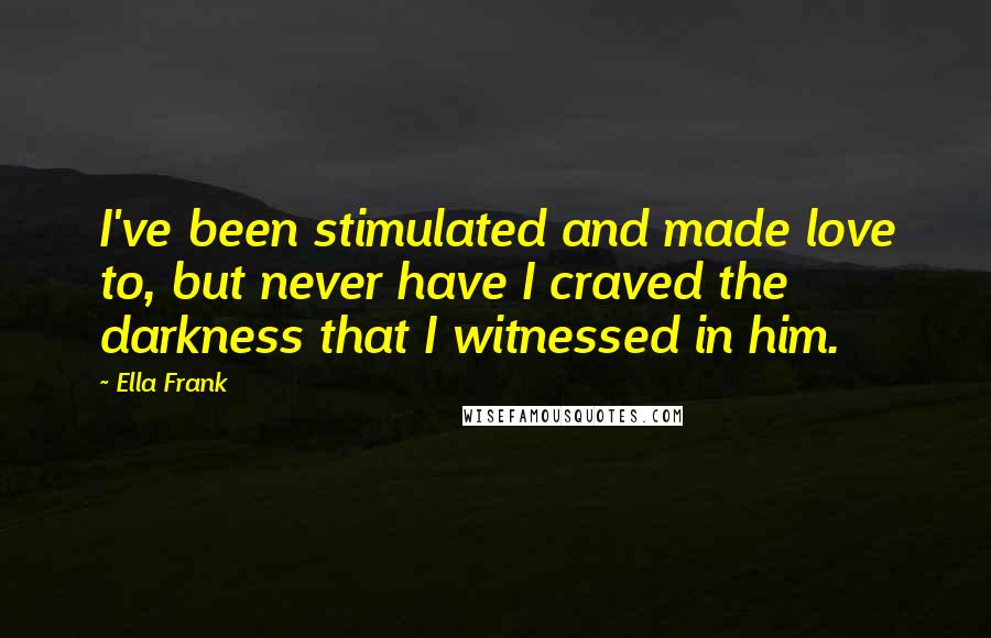 Ella Frank Quotes: I've been stimulated and made love to, but never have I craved the darkness that I witnessed in him.