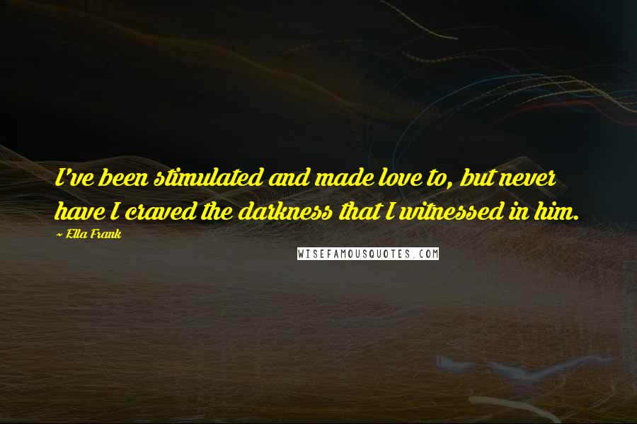 Ella Frank Quotes: I've been stimulated and made love to, but never have I craved the darkness that I witnessed in him.