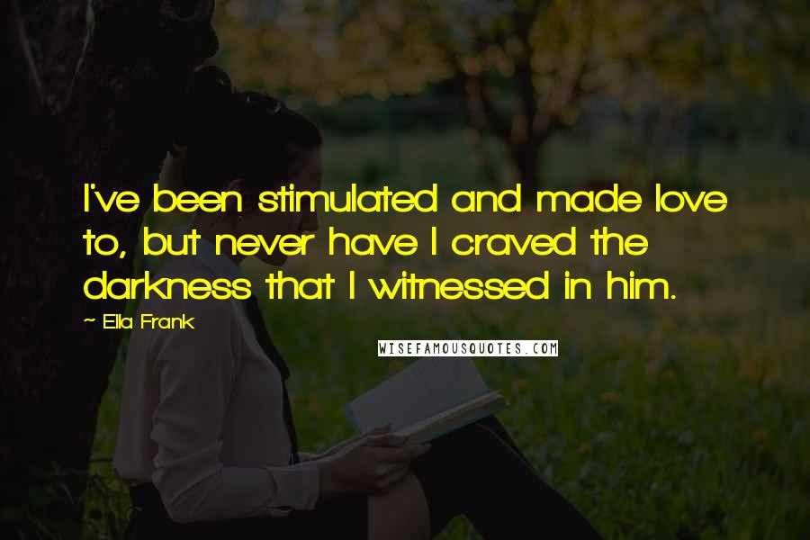 Ella Frank Quotes: I've been stimulated and made love to, but never have I craved the darkness that I witnessed in him.