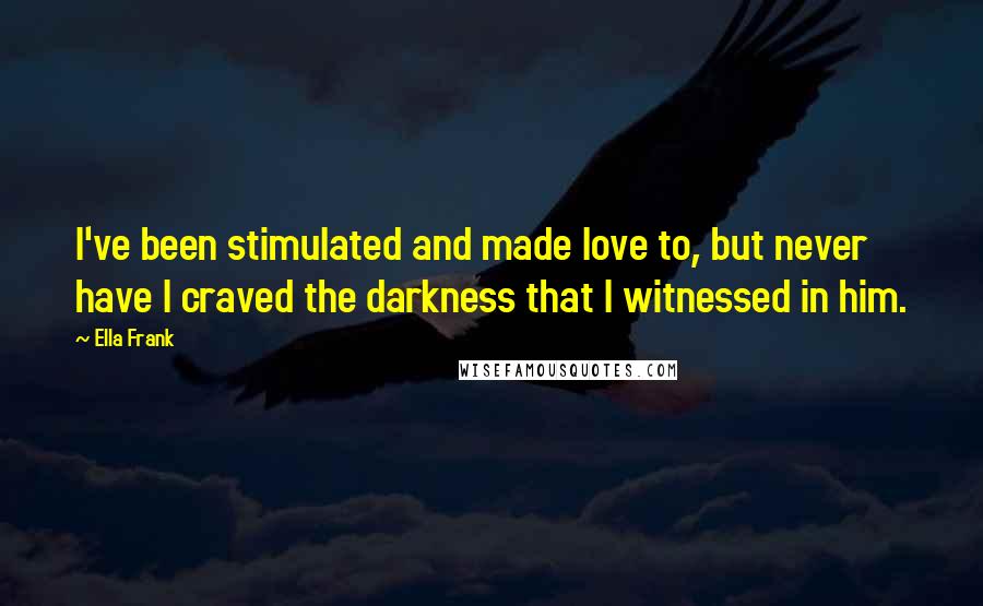 Ella Frank Quotes: I've been stimulated and made love to, but never have I craved the darkness that I witnessed in him.