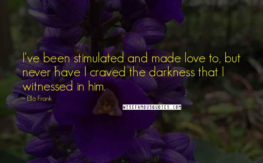 Ella Frank Quotes: I've been stimulated and made love to, but never have I craved the darkness that I witnessed in him.