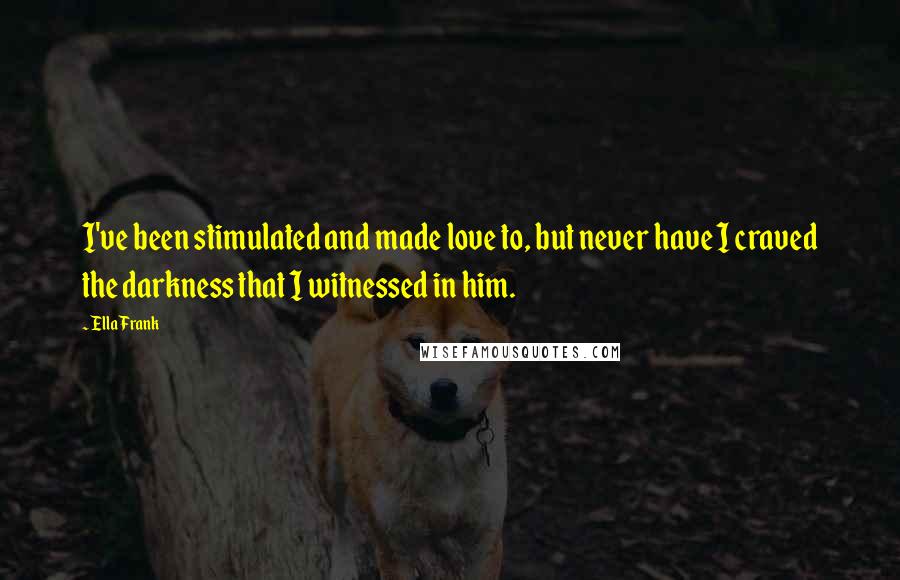 Ella Frank Quotes: I've been stimulated and made love to, but never have I craved the darkness that I witnessed in him.