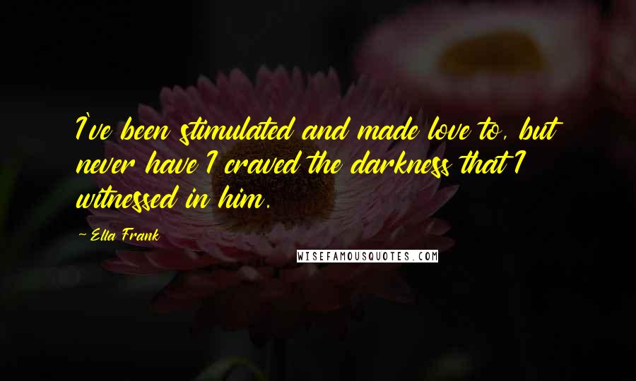 Ella Frank Quotes: I've been stimulated and made love to, but never have I craved the darkness that I witnessed in him.