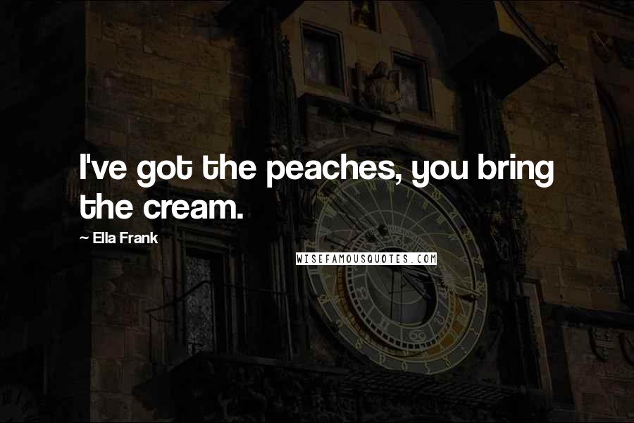 Ella Frank Quotes: I've got the peaches, you bring the cream.