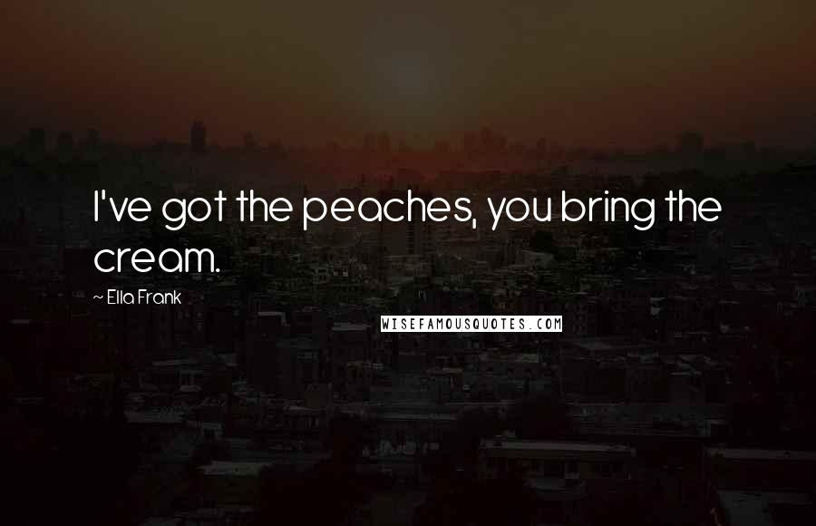 Ella Frank Quotes: I've got the peaches, you bring the cream.