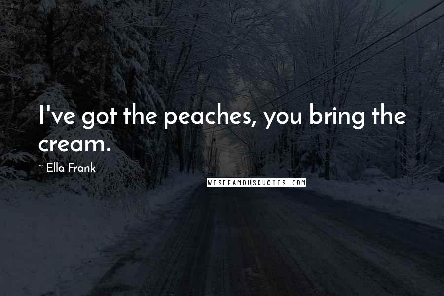 Ella Frank Quotes: I've got the peaches, you bring the cream.