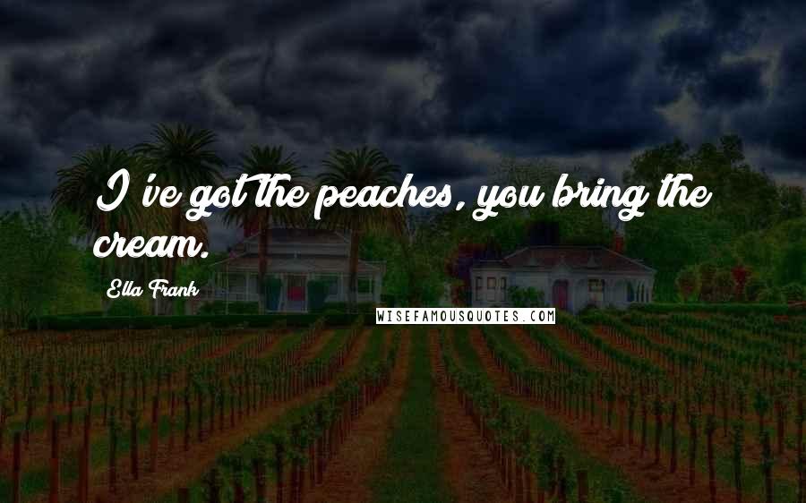 Ella Frank Quotes: I've got the peaches, you bring the cream.