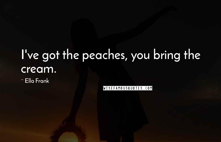 Ella Frank Quotes: I've got the peaches, you bring the cream.