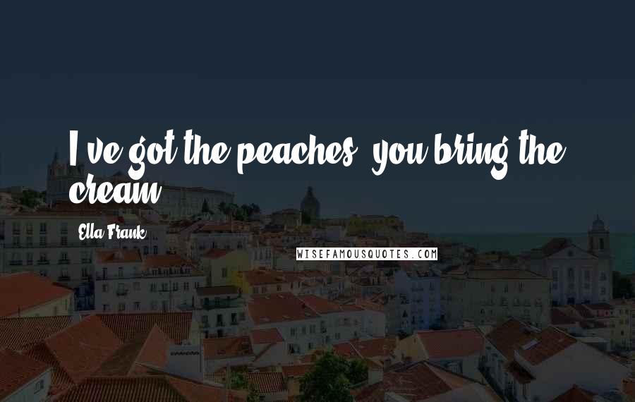 Ella Frank Quotes: I've got the peaches, you bring the cream.