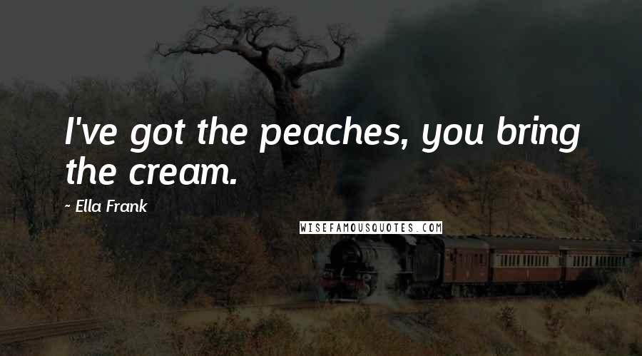 Ella Frank Quotes: I've got the peaches, you bring the cream.