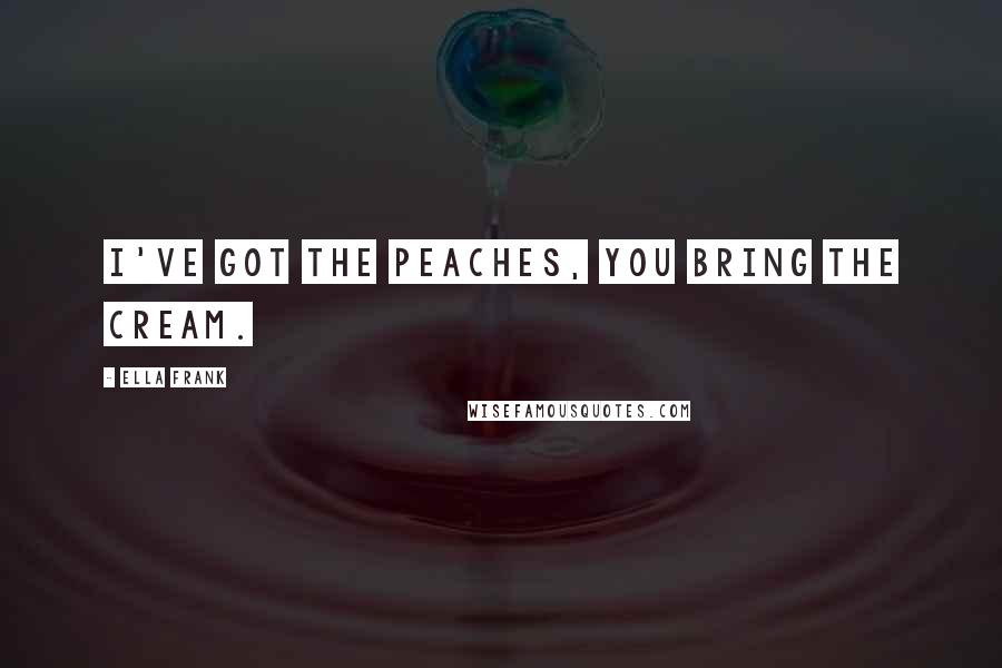 Ella Frank Quotes: I've got the peaches, you bring the cream.