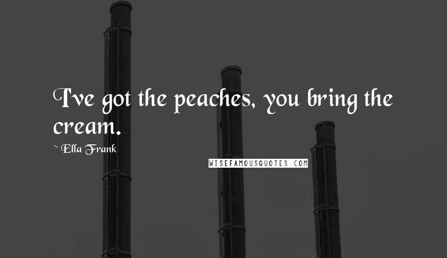 Ella Frank Quotes: I've got the peaches, you bring the cream.