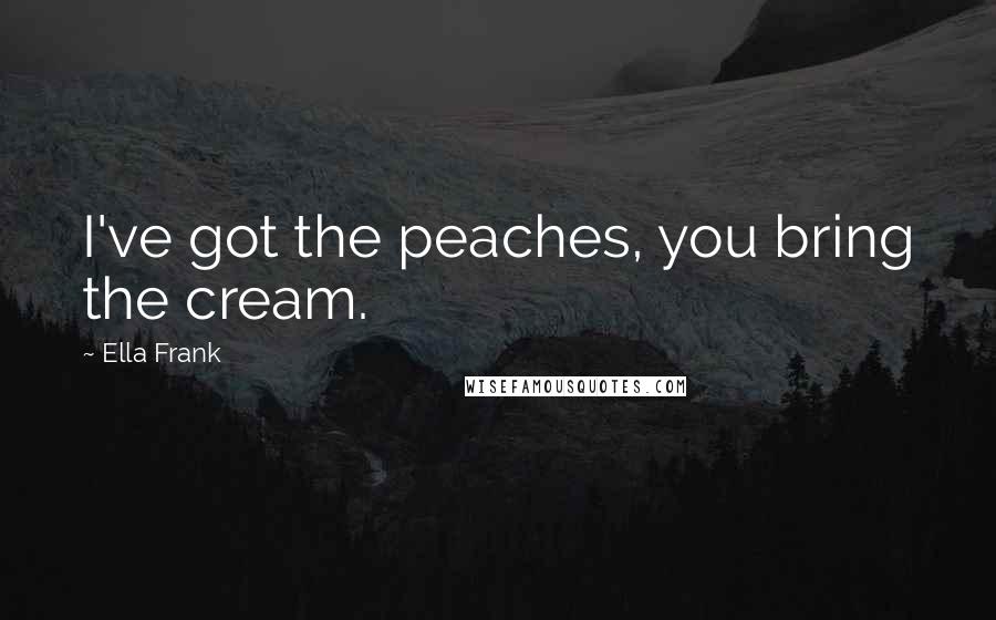 Ella Frank Quotes: I've got the peaches, you bring the cream.