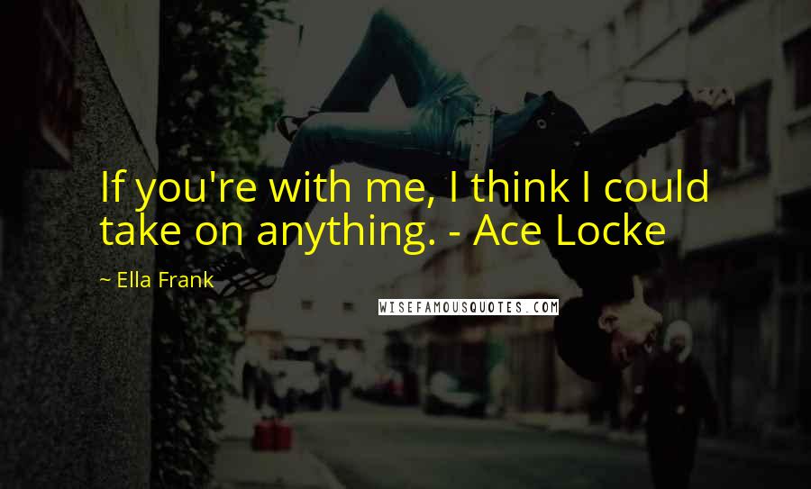 Ella Frank Quotes: If you're with me, I think I could take on anything. - Ace Locke