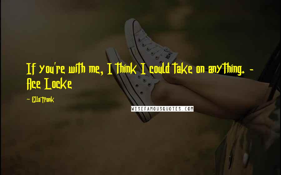 Ella Frank Quotes: If you're with me, I think I could take on anything. - Ace Locke