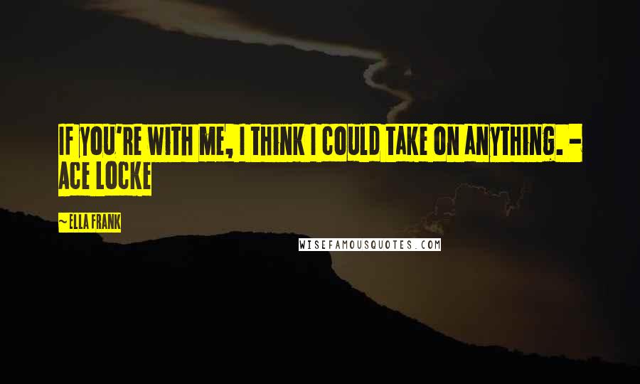 Ella Frank Quotes: If you're with me, I think I could take on anything. - Ace Locke