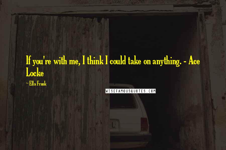 Ella Frank Quotes: If you're with me, I think I could take on anything. - Ace Locke