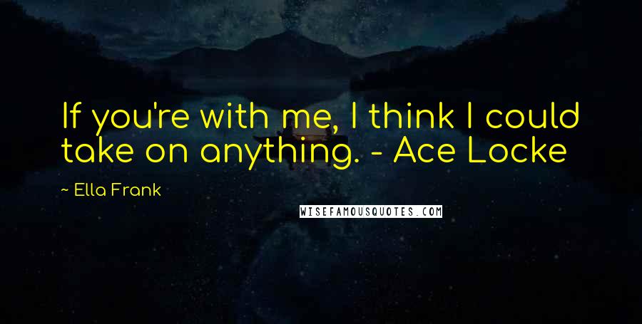 Ella Frank Quotes: If you're with me, I think I could take on anything. - Ace Locke