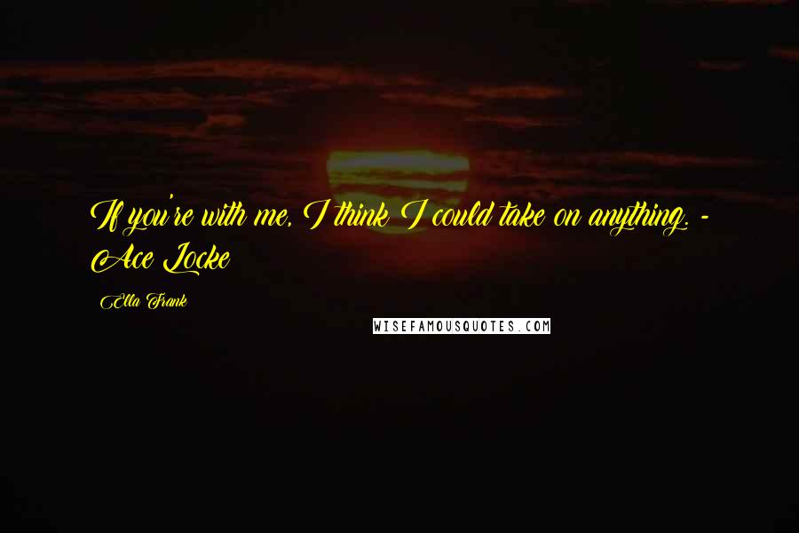 Ella Frank Quotes: If you're with me, I think I could take on anything. - Ace Locke