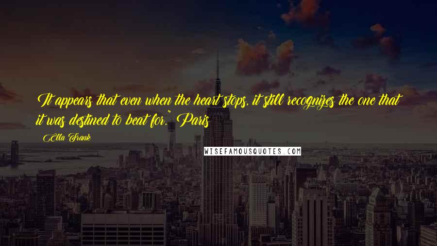 Ella Frank Quotes: It appears that even when the heart stops, it still recognizes the one that it was destined to beat for." Paris