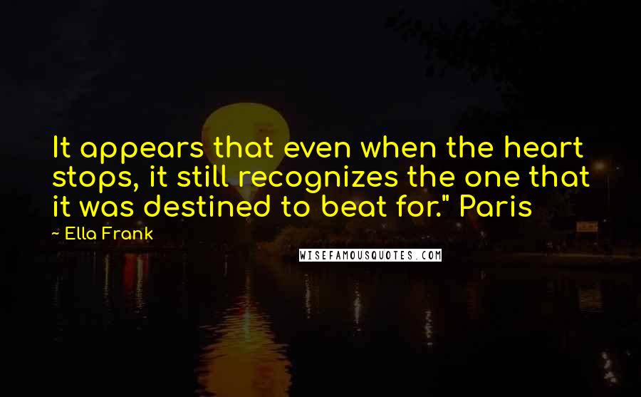 Ella Frank Quotes: It appears that even when the heart stops, it still recognizes the one that it was destined to beat for." Paris