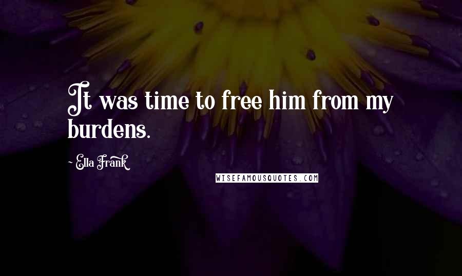 Ella Frank Quotes: It was time to free him from my burdens.