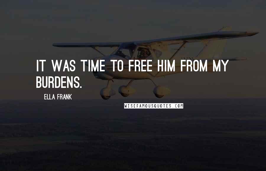 Ella Frank Quotes: It was time to free him from my burdens.