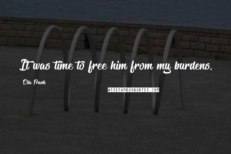 Ella Frank Quotes: It was time to free him from my burdens.