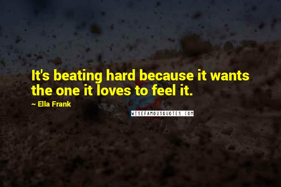 Ella Frank Quotes: It's beating hard because it wants the one it loves to feel it.