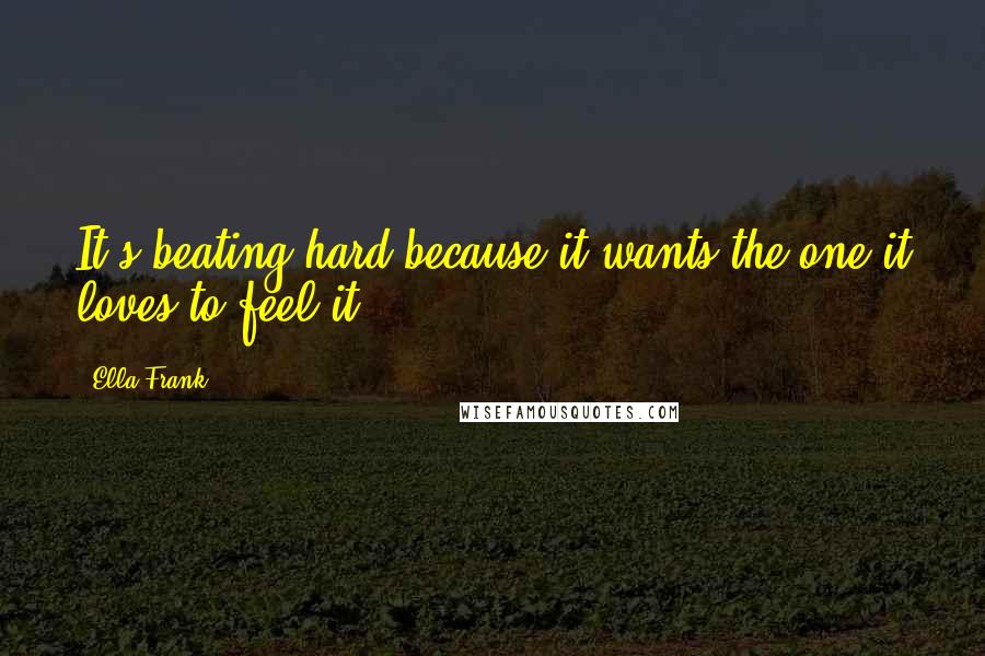 Ella Frank Quotes: It's beating hard because it wants the one it loves to feel it.