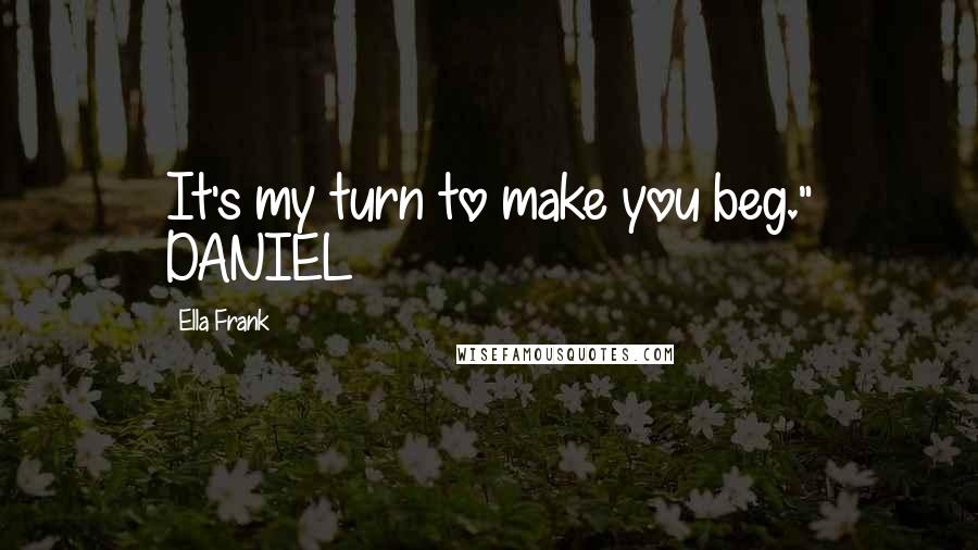 Ella Frank Quotes: It's my turn to make you beg." DANIEL