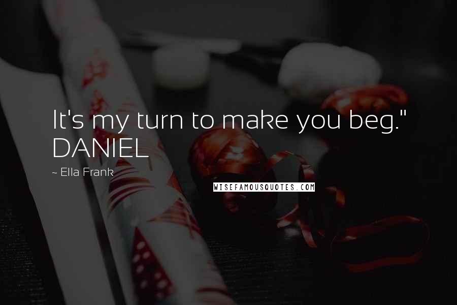 Ella Frank Quotes: It's my turn to make you beg." DANIEL