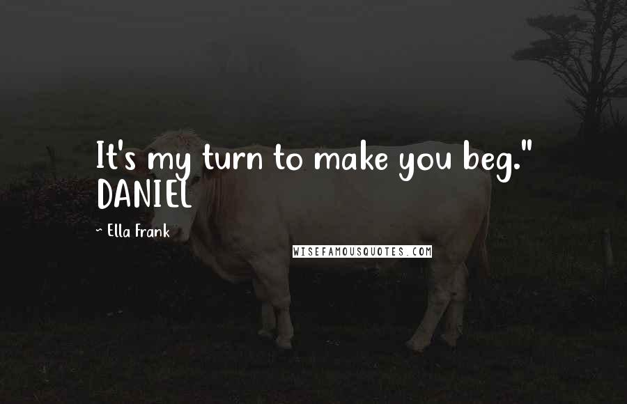 Ella Frank Quotes: It's my turn to make you beg." DANIEL