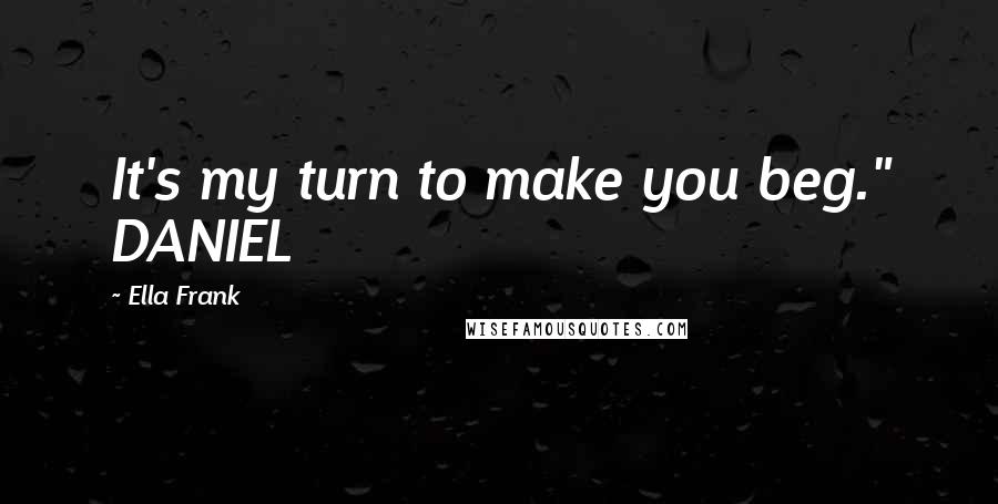 Ella Frank Quotes: It's my turn to make you beg." DANIEL