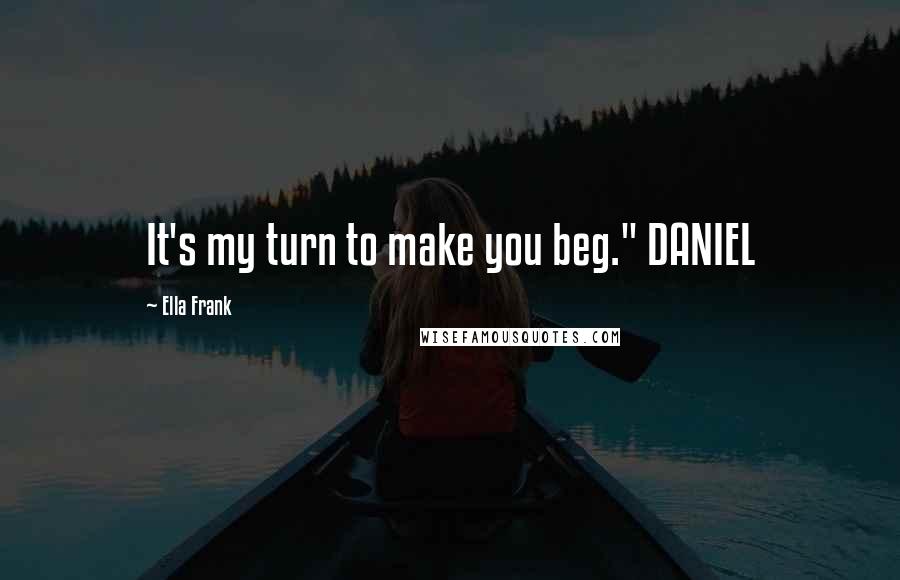 Ella Frank Quotes: It's my turn to make you beg." DANIEL