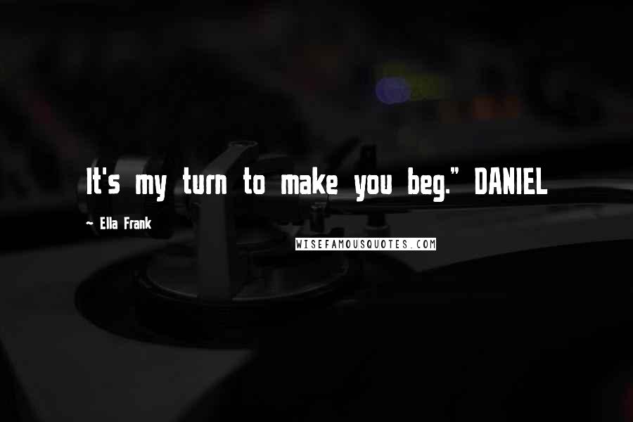 Ella Frank Quotes: It's my turn to make you beg." DANIEL