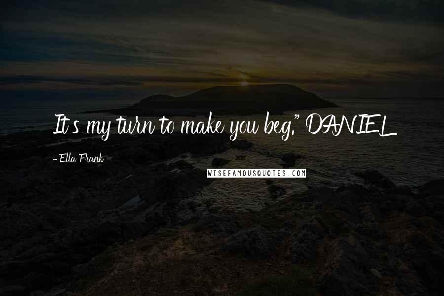 Ella Frank Quotes: It's my turn to make you beg." DANIEL