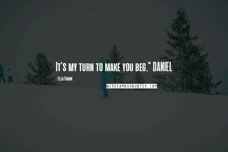 Ella Frank Quotes: It's my turn to make you beg." DANIEL