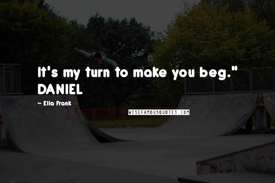 Ella Frank Quotes: It's my turn to make you beg." DANIEL