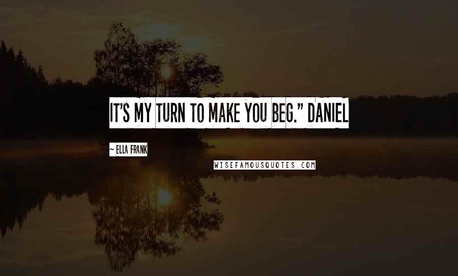 Ella Frank Quotes: It's my turn to make you beg." DANIEL