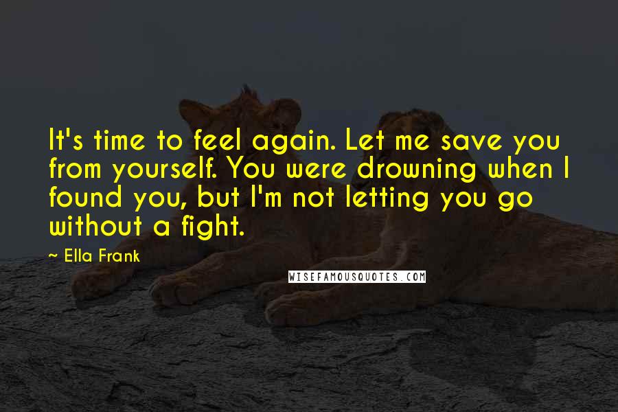 Ella Frank Quotes: It's time to feel again. Let me save you from yourself. You were drowning when I found you, but I'm not letting you go without a fight.