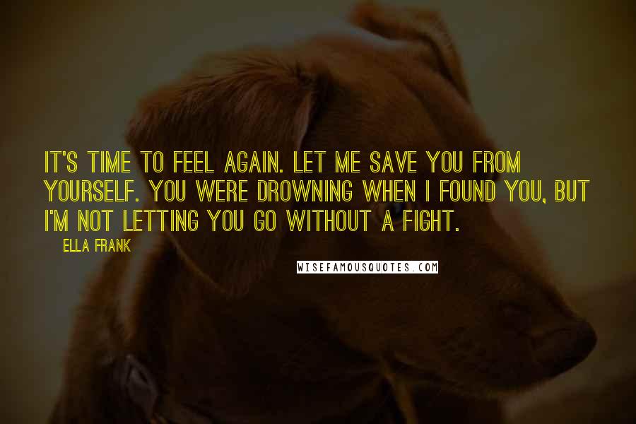 Ella Frank Quotes: It's time to feel again. Let me save you from yourself. You were drowning when I found you, but I'm not letting you go without a fight.