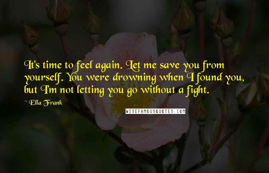 Ella Frank Quotes: It's time to feel again. Let me save you from yourself. You were drowning when I found you, but I'm not letting you go without a fight.