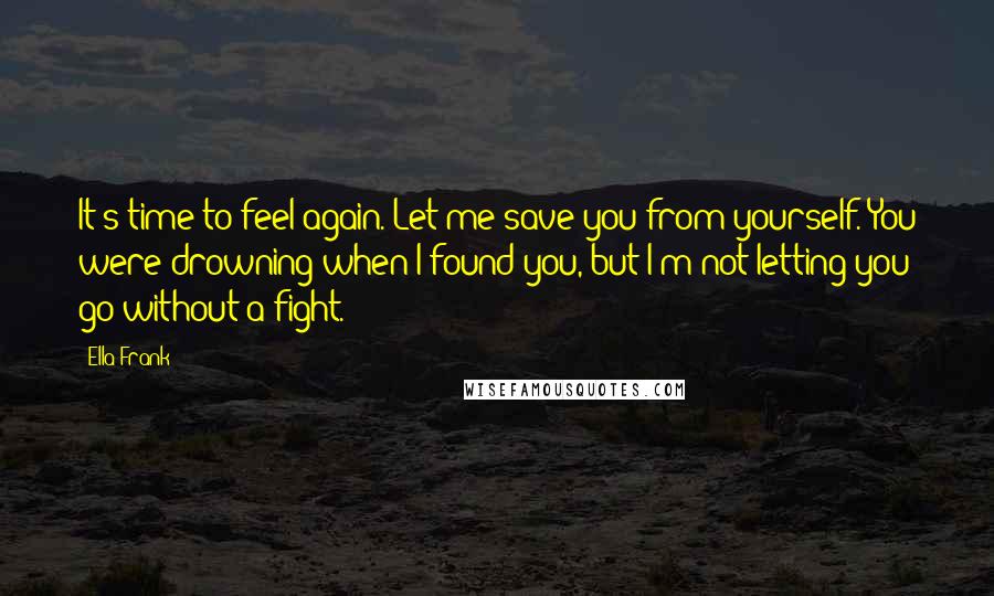 Ella Frank Quotes: It's time to feel again. Let me save you from yourself. You were drowning when I found you, but I'm not letting you go without a fight.